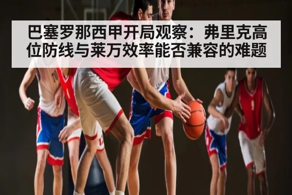 巴塞罗那西甲开局观察:弗里克高位防线与莱万效率能否兼容的难题