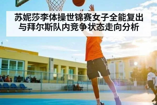 苏妮莎李体操世锦赛女子全能复出与拜尔斯队内竞争状态走向分析